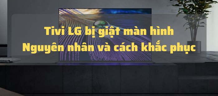 Tivi LG bị giật màn hình & cách sửa